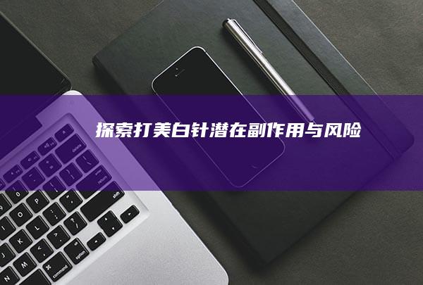 探索打美白针潜在副作用与风险