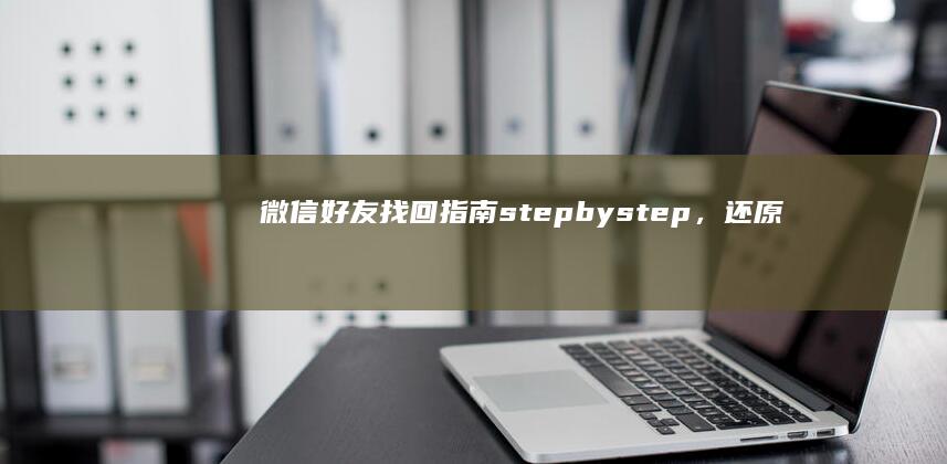 微信好友找回指南：step by step，还原已删除的好友