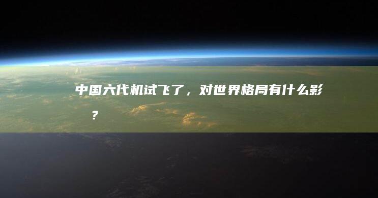 中国六代机试飞了，对世界格局有什么影响？